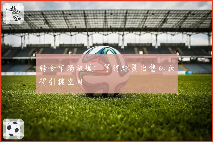 转会市场放缓：等待球员出售以获得引援空间