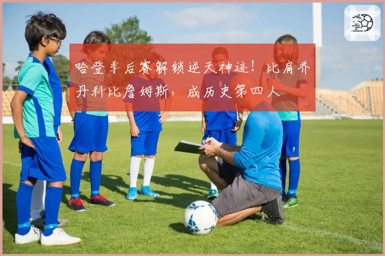 哈登季后赛解锁逆天神迹！比肩乔丹科比詹姆斯，成历史第四人