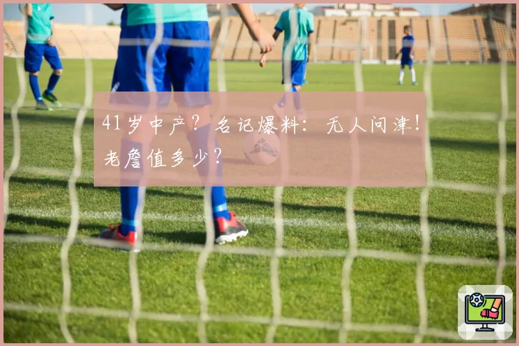 41岁中产？名记爆料：无人问津！老詹值多少？