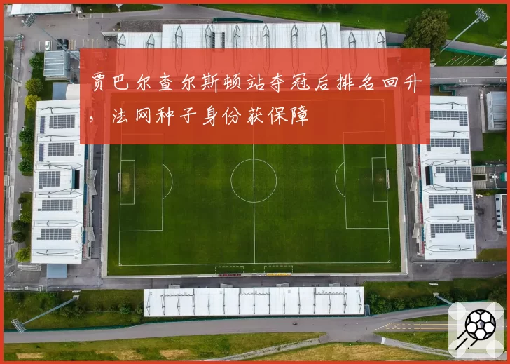 贾巴尔查尔斯顿站夺冠后排名回升，法网种子身份获保障