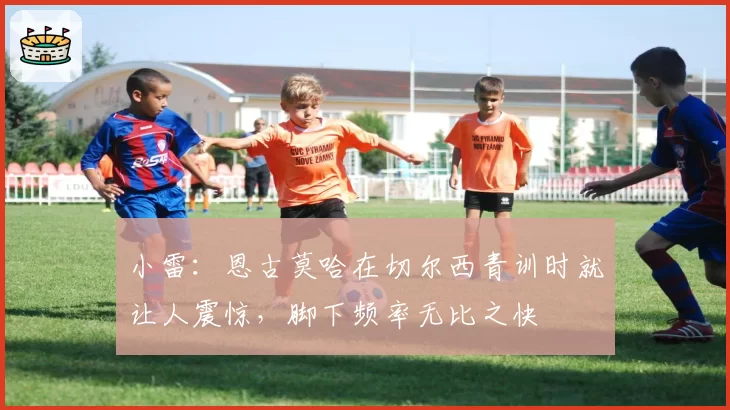 小雷：恩古莫哈在切尔西青训时就让人震惊，脚下频率无比之快