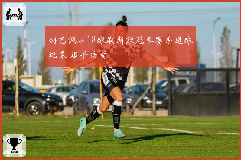 姆巴佩以18球刷新欧冠单赛季进球纪录 追平传奇