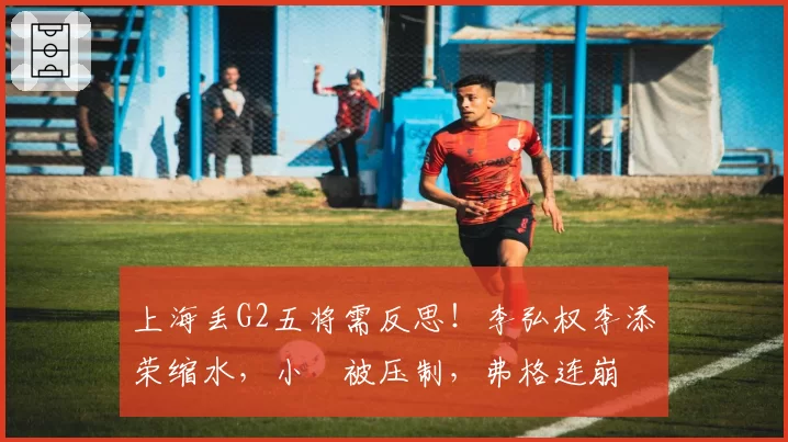 上海丢G2五将需反思！李弘权李添荣缩水，小偰被压制，弗格连崩