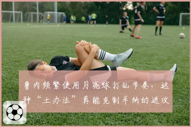 鲁内频繁使用月亮球打乱节奏，这种“土办法”真能克制辛纳的进攻？