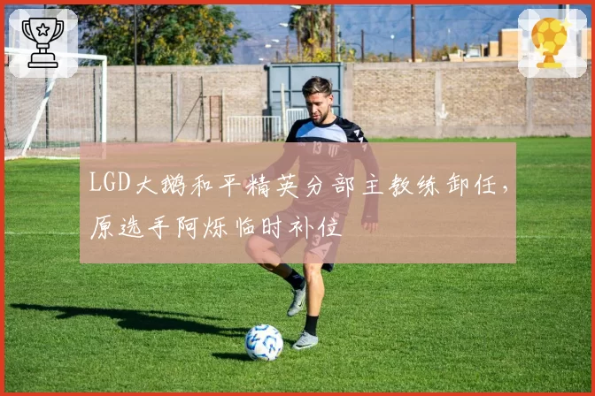 LGD大鹅和平精英分部主教练卸任，原选手阿烁临时补位
