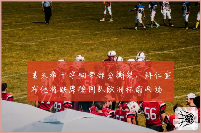 基米希十字韧带部分撕裂，拜仁宣布他将缺席德国队欧洲杯前两场