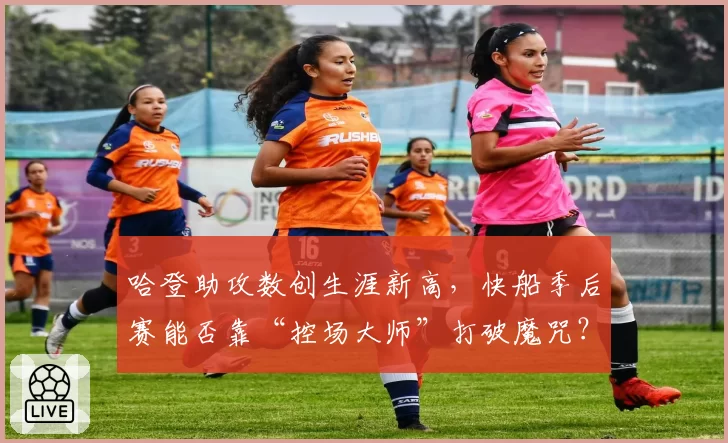 哈登助攻数创生涯新高，快船季后赛能否靠“控场大师”打破魔咒？