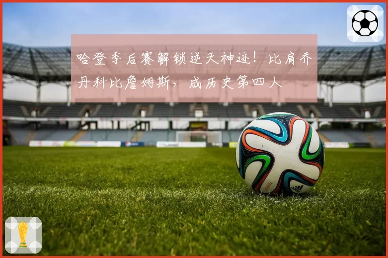 哈登季后赛解锁逆天神迹！比肩乔丹科比詹姆斯，成历史第四人