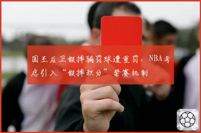 国王后卫假摔骗罚球遭重罚，NBA考虑引入“假摔积分”禁赛机制