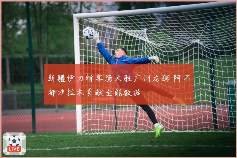 新疆伊力特客场大胜广州龙狮 阿不都沙拉木贡献全能数据