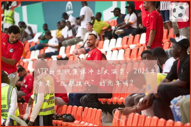 ATP新生代集体冲击大满贯，2026年会是“改朝换代”的元年吗？