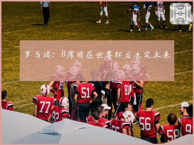 罗马诺：B席将在世界杯后决定未来