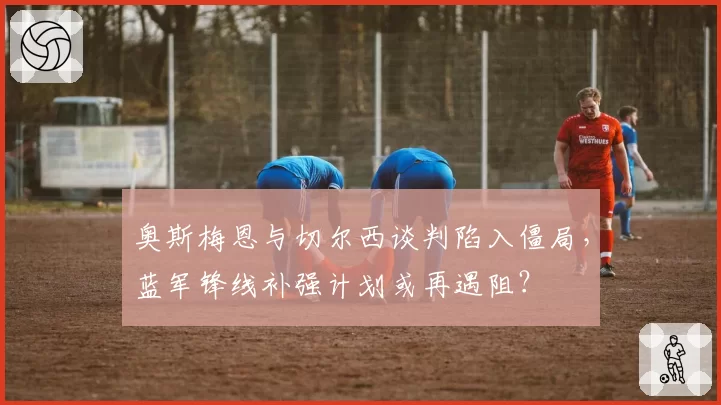 奥斯梅恩与切尔西谈判陷入僵局，蓝军锋线补强计划或再遇阻？