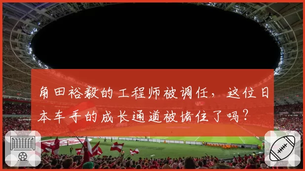 角田裕毅的工程师被调任，这位日本车手的成长通道被堵住了吗？