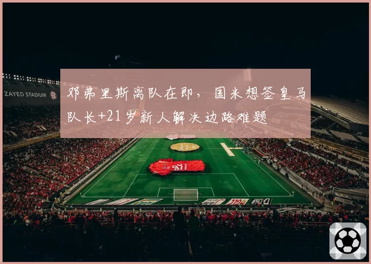 邓弗里斯离队在即，国米想签皇马队长+21岁新人解决边路难题