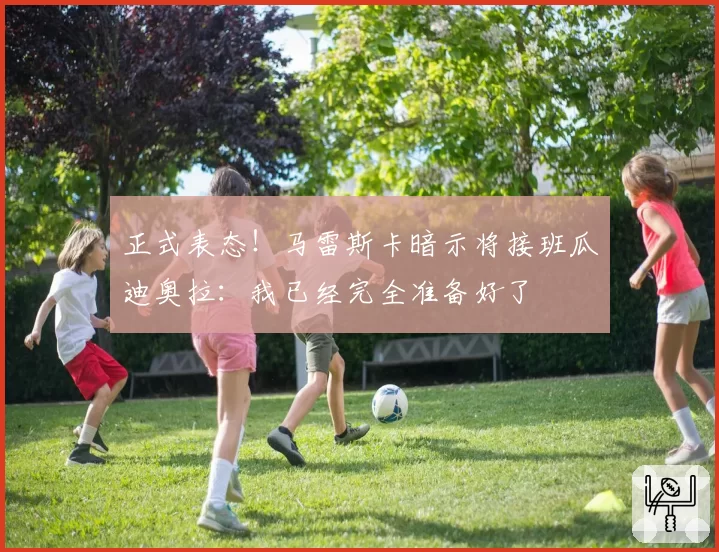 正式表态！马雷斯卡暗示将接班瓜迪奥拉：我已经完全准备好了
