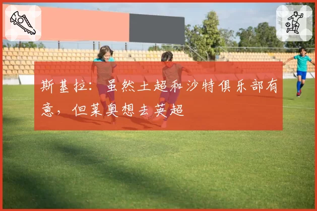 斯基拉：虽然土超和沙特俱乐部有意，但莱奥想去英超