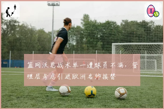 篮网沃恩战术单一遭球员不满，管理层考虑引进欧洲名帅接替