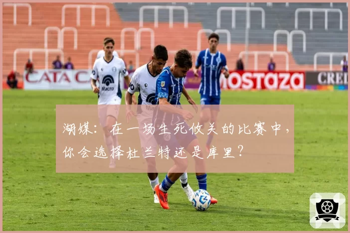 湖媒：在一场生死攸关的比赛中，你会选择杜兰特还是库里？