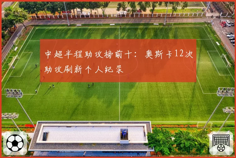 中超半程助攻榜前十:奥斯卡12次助攻刷新个人纪录