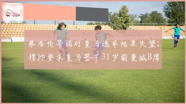 弗洛伦蒂诺对皇马选举结果失望；穆帅要求皇马签下31岁前曼城B席