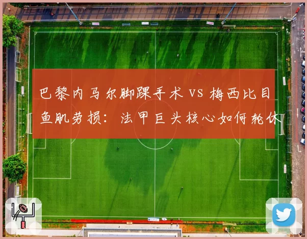 巴黎内马尔脚踝手术 vs 梅西比目鱼肌劳损:法甲巨头核心如何轮休避伤?