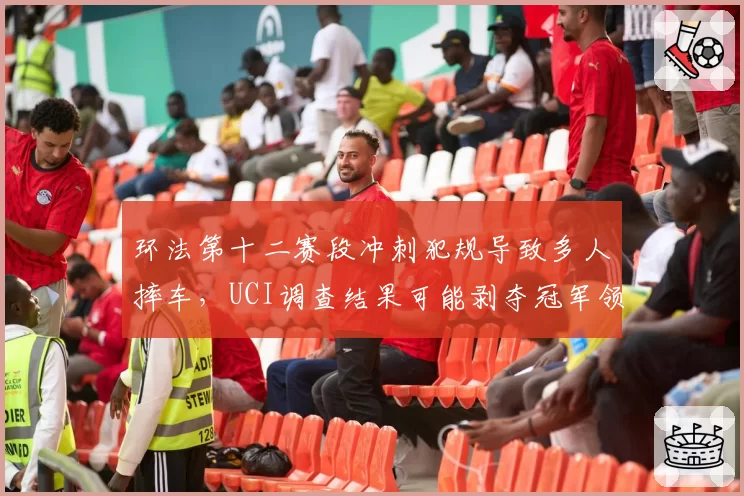 环法第十二赛段冲刺犯规导致多人摔车，UCI调查结果可能剥夺冠军领骑衫