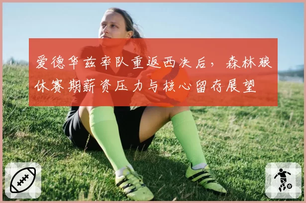 爱德华兹率队重返西决后，森林狼休赛期薪资压力与核心留存展望