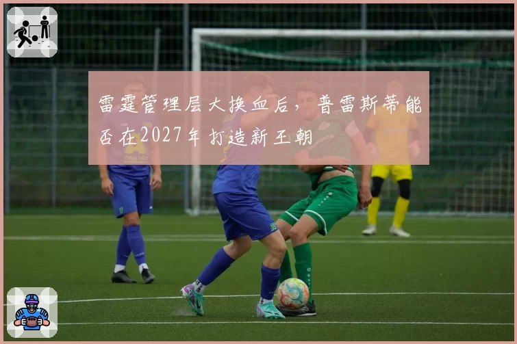 雷霆管理层大换血后,普雷斯蒂能否在2027年打造新王朝