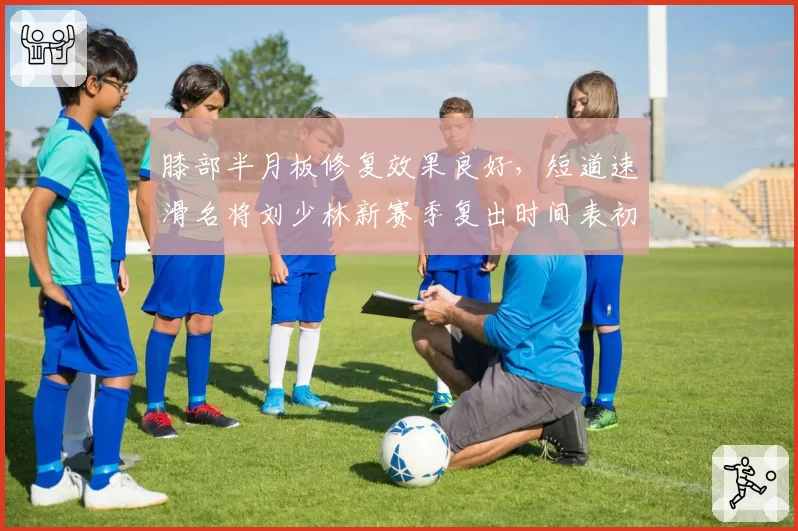 膝部半月板修复效果良好，短道速滑名将刘少林新赛季复出时间表初定