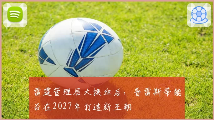 雷霆管理层大换血后，普雷斯蒂能否在2027年打造新王朝