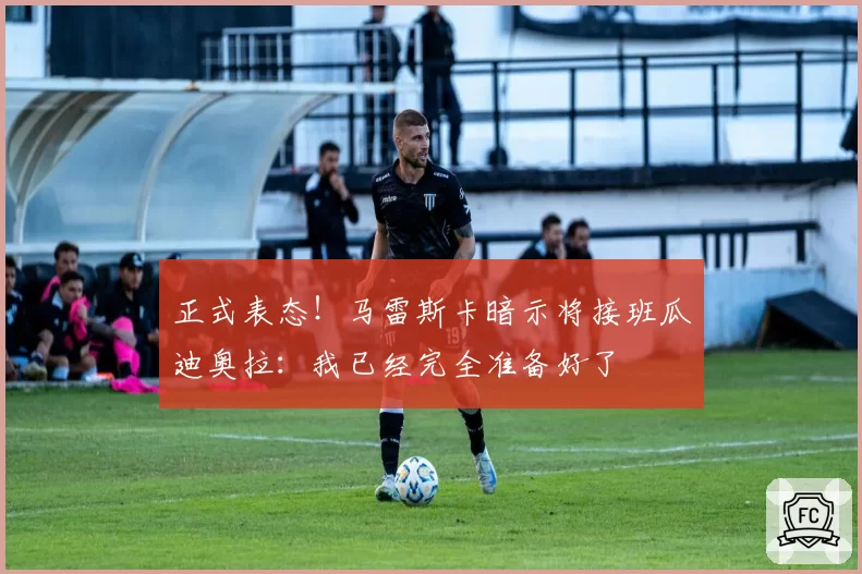 正式表态！马雷斯卡暗示将接班瓜迪奥拉：我已经完全准备好了