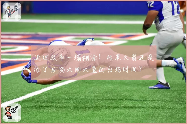 进攻效率一塌糊涂！结果火箭还是给了后场大闸大量的出场时间？