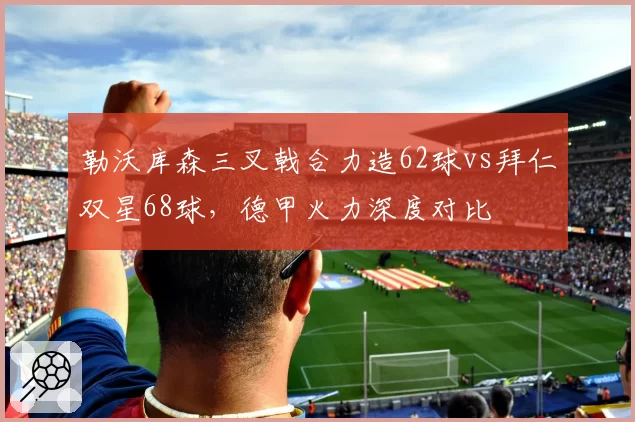 勒沃库森三叉戟合力造62球vs拜仁双星68球，德甲火力深度对比