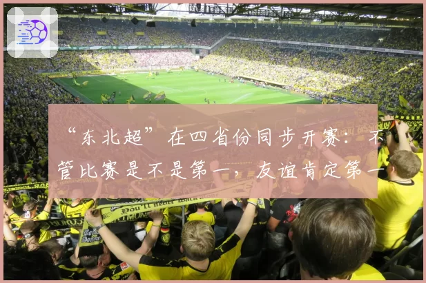 “东北超”在四省份同步开赛：不管比赛是不是第一，友谊肯定第一