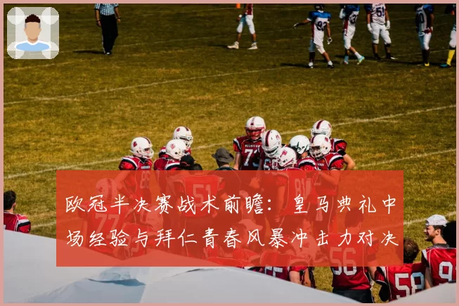 欧冠半决赛战术前瞻：皇马典礼中场经验与拜仁青春风暴冲击力对决