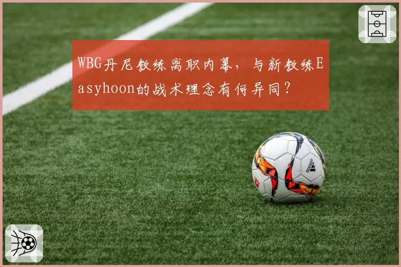 WBG丹尼教练离职内幕，与新教练Easyhoon的战术理念有何异同？