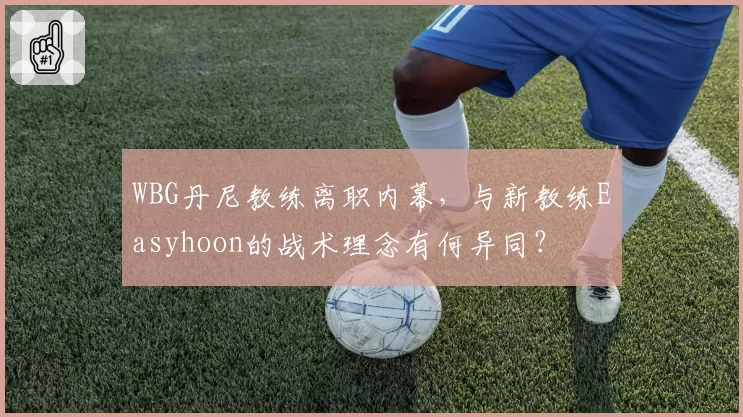 WBG丹尼教练离职内幕，与新教练Easyhoon的战术理念有何异同？