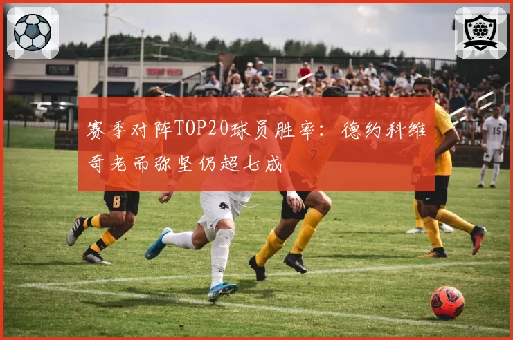 赛季对阵TOP20球员胜率：德约科维奇老而弥坚仍超七成