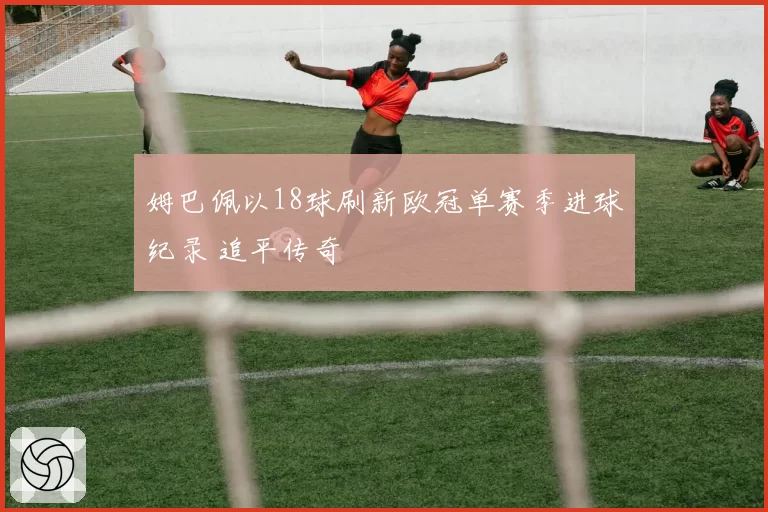 姆巴佩以18球刷新欧冠单赛季进球纪录 追平传奇