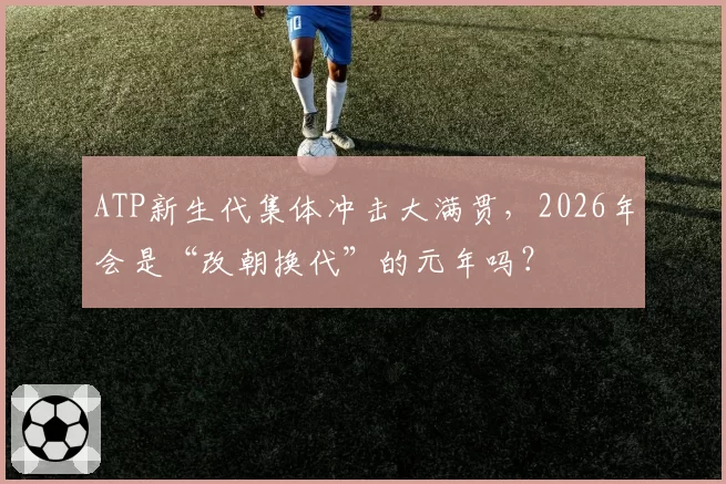 ATP新生代集体冲击大满贯，2026年会是“改朝换代”的元年吗？
