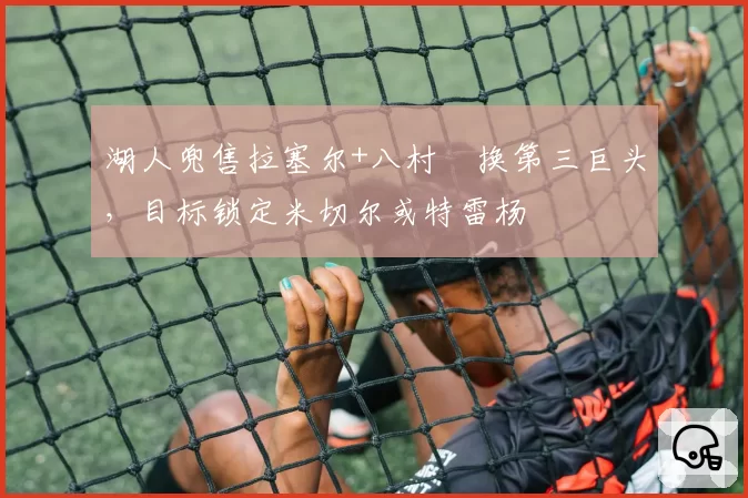 湖人兜售拉塞尔+八村塁换第三巨头，目标锁定米切尔或特雷杨