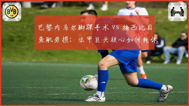 巴黎内马尔脚踝手术 vs 梅西比目鱼肌劳损:法甲巨头核心如何轮休避伤?