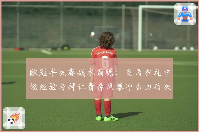 欧冠半决赛战术前瞻：皇马典礼中场经验与拜仁青春风暴冲击力对决