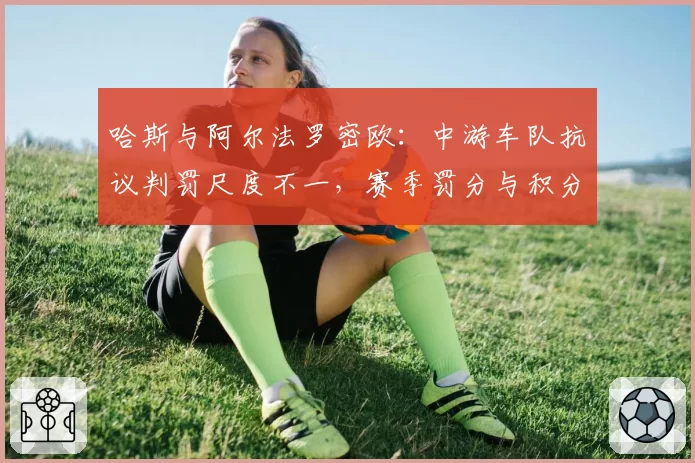 哈斯与阿尔法罗密欧：中游车队抗议判罚尺度不一，赛季罚分与积分损失对比