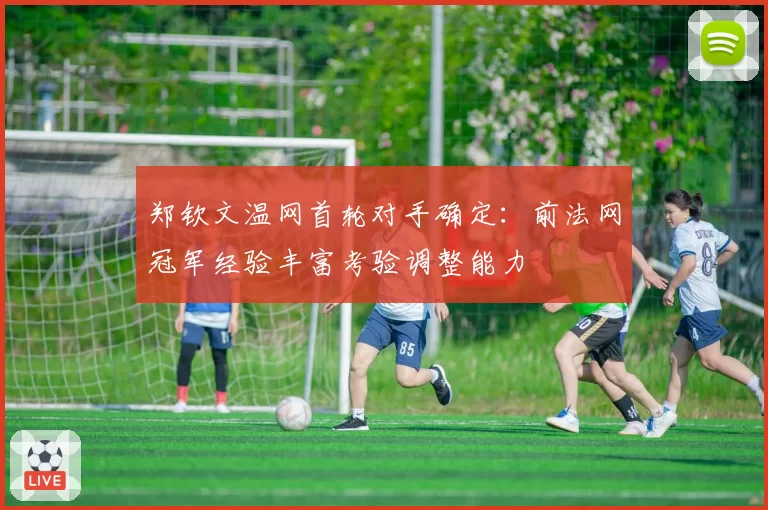 郑钦文温网首轮对手确定：前法网冠军经验丰富考验调整能力
