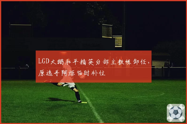 LGD大鹅和平精英分部主教练卸任，原选手阿烁临时补位