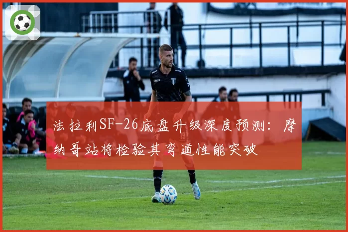 法拉利SF-26底盘升级深度预测：摩纳哥站将检验其弯道性能突破